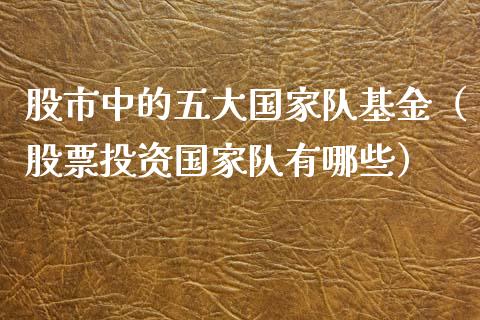 股市中的五大国家队基金（股票投资国家队有哪些）_https://www.fsyjjx.cn_问财精选_第1张