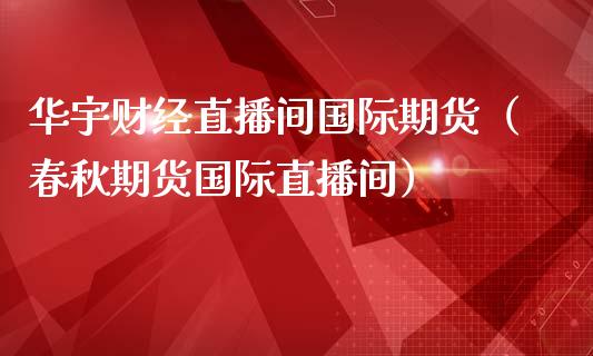 华宇财经直播间国际期货（春秋期货国际直播间）_https://www.fsyjjx.cn_期货在线_第1张