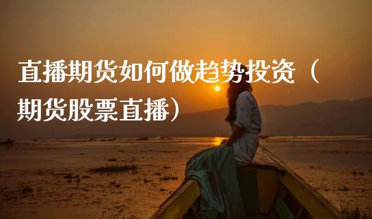 直播期货如何做趋势投资（期货股票直播）_https://www.fsyjjx.cn_期货在线_第1张