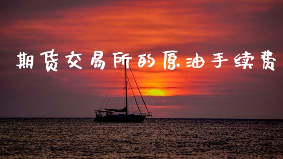 期货交易所的原油手续费_https://www.fsyjjx.cn_理财资讯_第1张