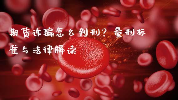 期货诈骗怎么判刑？量刑标准与法律解读_https://www.fsyjjx.cn_理财资讯_第1张