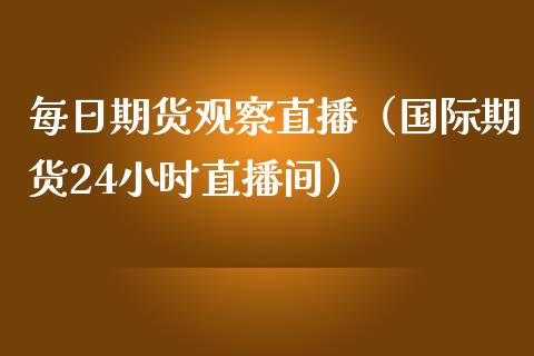 每日期货观察直播（国际期货24小时直播间）_https://www.fsyjjx.cn_期货在线_第1张