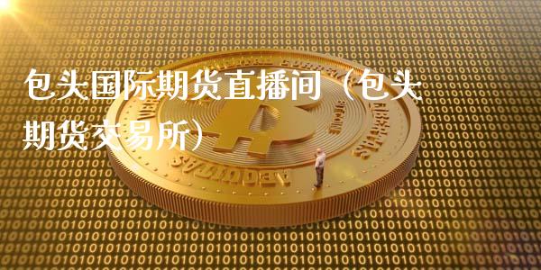 包头国际期货直播间（包头期货交易所）_https://www.fsyjjx.cn_期货在线_第1张