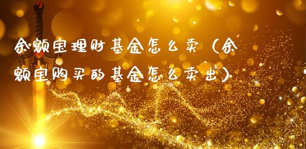 余额宝理财基金怎么卖（余额宝购买的基金怎么卖出）_https://www.fsyjjx.cn_问财精选_第1张