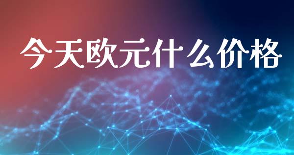 今天欧元什么价格_https://www.fsyjjx.cn_问财精选_第1张