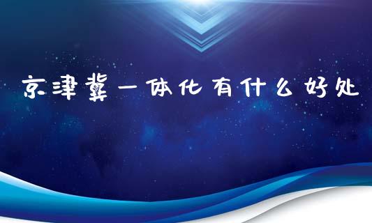 京津冀一体化有什么好处_https://www.fsyjjx.cn_期货资讯_第1张
