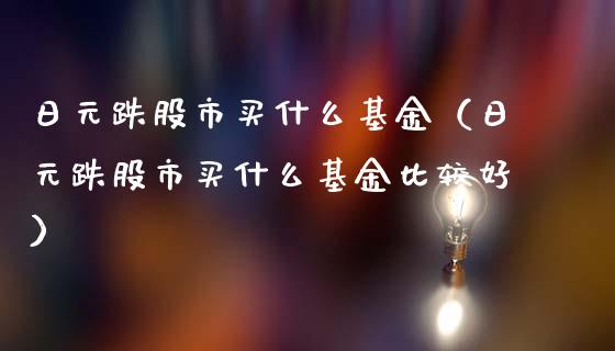 日元跌股市买什么基金（日元跌股市买什么基金比较好）_https://www.fsyjjx.cn_问财精选_第1张