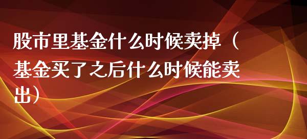股市里基金什么时候卖掉（基金买了之后什么时候能卖出）_https://www.fsyjjx.cn_问财精选_第1张