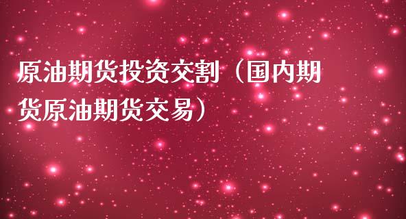 原油期货投资交割（国内期货原油期货交易）_https://www.fsyjjx.cn_期货研报_第1张