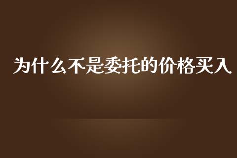 为什么不是委托的价格买入_https://www.fsyjjx.cn_问财精选_第1张