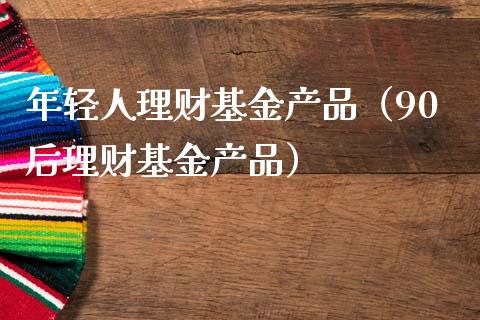 年轻人理财基金产品（90后理财基金产品）_https://www.fsyjjx.cn_理财资讯_第1张