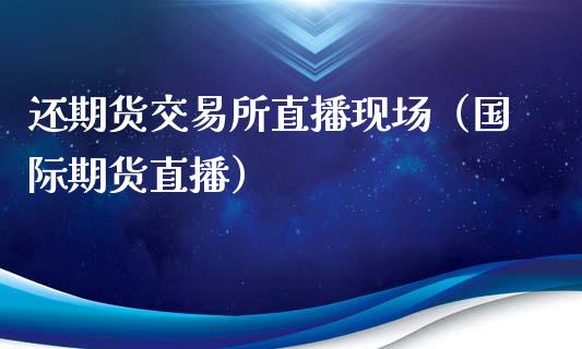 还期货交易所直播现场（国际期货直播）_https://www.fsyjjx.cn_期货在线_第1张