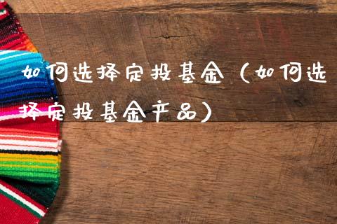 如何选择定投基金（如何选择定投基金产品）_https://www.fsyjjx.cn_理财资讯_第1张