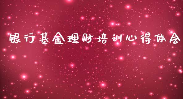 银行基金理财培训心得体会_https://www.fsyjjx.cn_问财精选_第1张