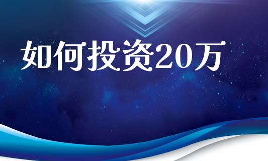 如何投资20万_https://www.fsyjjx.cn_理财资讯_第1张