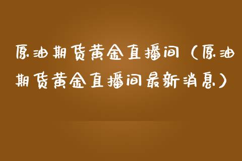 原油期货黄金直播间（原油期货黄金直播间最新消息）_https://www.fsyjjx.cn_期货资讯_第1张