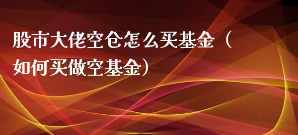 股市大佬空仓怎么买基金（如何买做空基金）_https://www.fsyjjx.cn_问财精选_第1张
