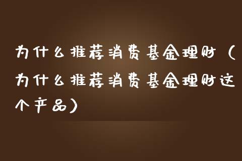 为什么推荐消费基金理财（为什么推荐消费基金理财这个产品）_https://www.fsyjjx.cn_问财精选_第1张