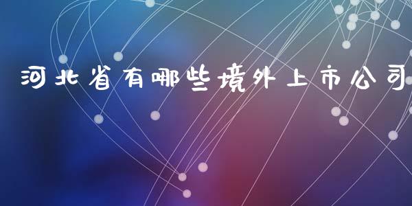 河北省有哪些境外上市公司_https://www.fsyjjx.cn_期货研报_第1张