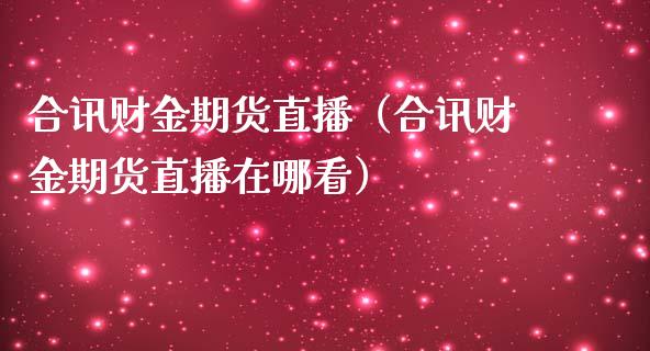 合讯财金期货直播（合讯财金期货直播在哪看）_https://www.fsyjjx.cn_期货在线_第1张