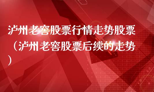 泸州老窖股票行情走势股票（泸州老窖股票后续的走势）_https://www.fsyjjx.cn_股市分析_第1张