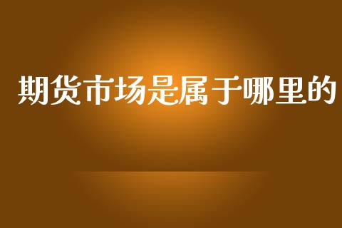 期货市场是属于哪里的_https://www.fsyjjx.cn_理财资讯_第1张