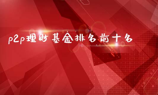 p2p理财基金排名前十名_https://www.fsyjjx.cn_理财资讯_第1张