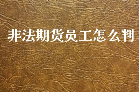 非法期货员工怎么判_https://www.fsyjjx.cn_问财精选_第1张