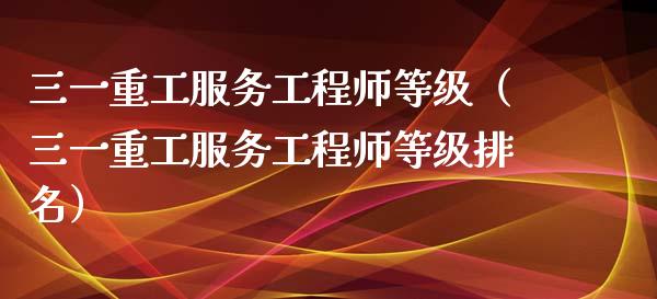 三一重工服务工程师等级（三一重工服务工程师等级排名）_https://www.fsyjjx.cn_股市分析_第1张