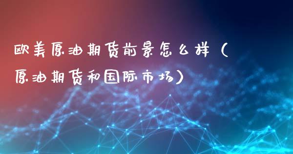欧美原油期货前景怎么样（原油期货和国际市场）_https://www.fsyjjx.cn_期货资讯_第1张