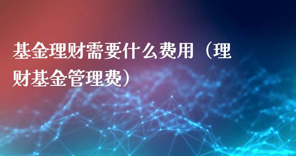 基金理财需要什么费用（理财基金管理费）_https://www.fsyjjx.cn_问财精选_第1张