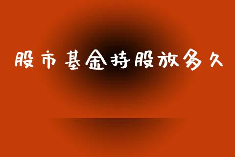 股市基金持股放多久_https://www.fsyjjx.cn_理财资讯_第1张