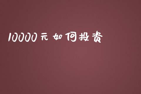10000元如何投资_https://www.fsyjjx.cn_期货资讯_第1张
