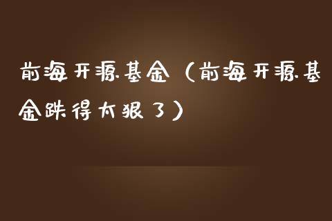 前海开源基金（前海开源基金跌得太狠了）_https://www.fsyjjx.cn_理财资讯_第1张