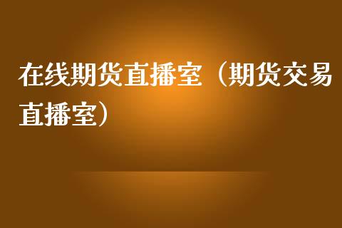 在线期货直播室（期货交易直播室）_https://www.fsyjjx.cn_期货在线_第1张