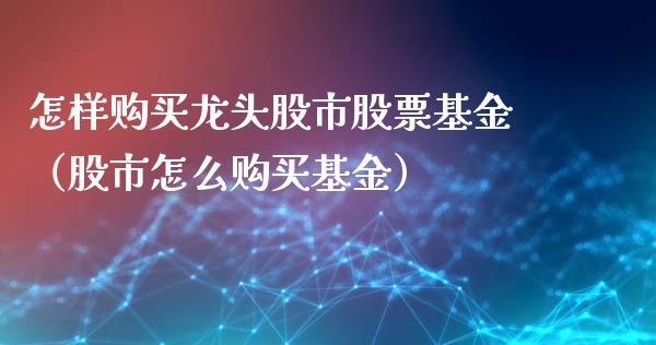 怎样购买龙头股市股票基金（股市怎么购买基金）_https://www.fsyjjx.cn_问财精选_第1张