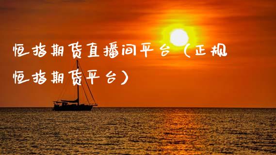 恒指期货直播间平台（正规恒指期货平台）_https://www.fsyjjx.cn_期货在线_第1张