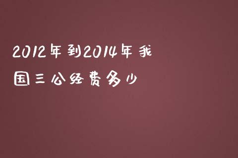 2012年到2014年我国三公经费多少_https://www.fsyjjx.cn_理财资讯_第1张