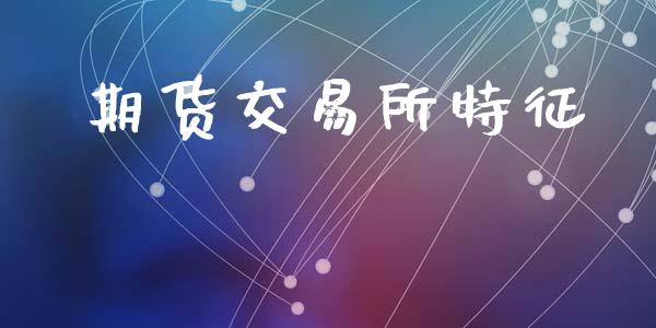 期货交易所特征_https://www.fsyjjx.cn_期货研报_第1张