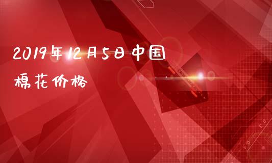 2019年12月5日中国棉花价格_https://www.fsyjjx.cn_期货研报_第1张