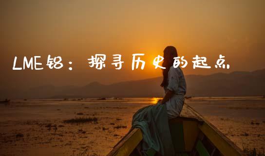 LME铝：探寻历史的起点_https://www.fsyjjx.cn_理财资讯_第1张