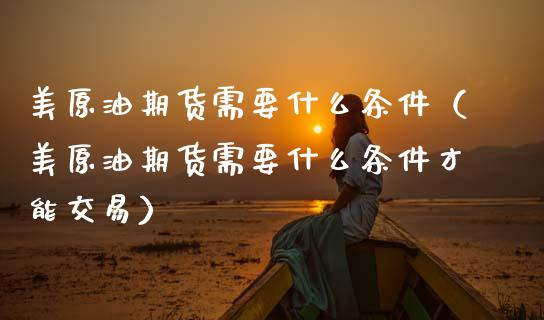 美原油期货需要什么条件（美原油期货需要什么条件才能交易）_https://www.fsyjjx.cn_期货研报_第1张