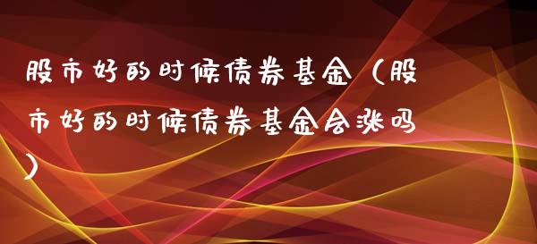 股市好的时候债券基金（股市好的时候债券基金会涨吗）_https://www.fsyjjx.cn_问财精选_第1张