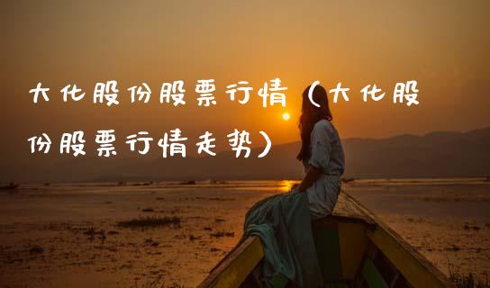 大化股份股票行情（大化股份股票行情走势）_https://www.fsyjjx.cn_股票指导_第1张