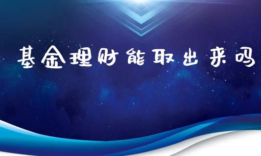 基金理财能取出来吗_https://www.fsyjjx.cn_问财精选_第1张