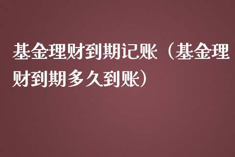 基金理财到期记账（基金理财到期多久到账）_https://www.fsyjjx.cn_问财精选_第1张