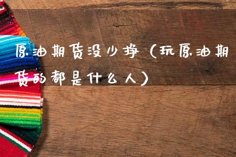 原油期货没少挣（玩原油期货的都是什么人）_https://www.fsyjjx.cn_期货研报_第1张