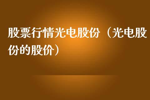 股票行情光电股份（光电股份的股价）_https://www.fsyjjx.cn_股市分析_第1张