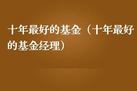 十年最好的基金（十年最好的基金经理）_https://www.fsyjjx.cn_问财精选_第1张