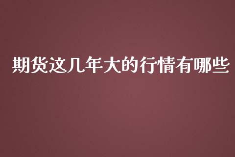 期货这几年大的行情有哪些_https://www.fsyjjx.cn_期货研报_第1张